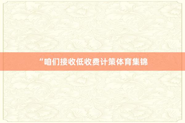 “咱们接收低收费计策体育集锦