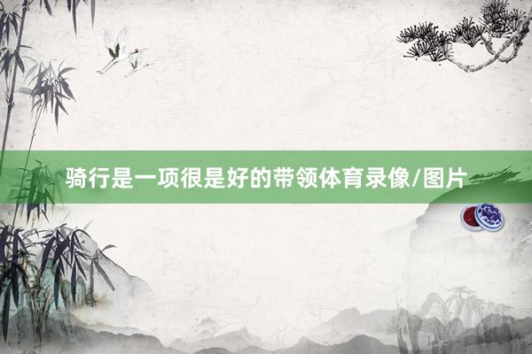 骑行是一项很是好的带领体育录像/图片