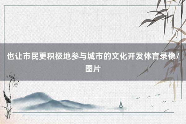 也让市民更积极地参与城市的文化开发体育录像/图片