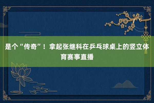 是个“传奇”！拿起张继科在乒乓球桌上的竖立体育赛事直播