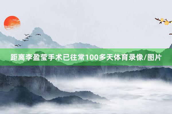 距离李盈莹手术已往常100多天体育录像/图片