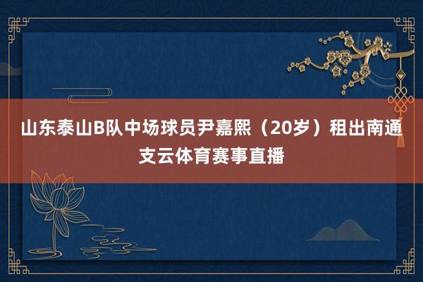 山东泰山B队中场球员尹嘉熙（20岁）租出南通支云体育赛事直播