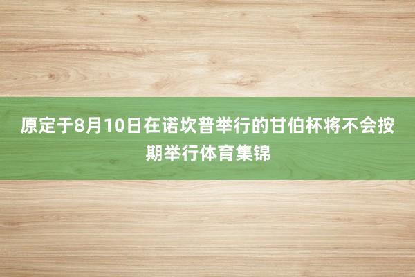 原定于8月10日在诺坎普举行的甘伯杯将不会按期举行体育集锦