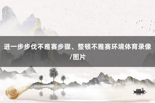 进一步步伐不雅赛步骤、整顿不雅赛环境体育录像/图片
