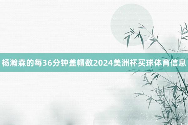 杨瀚森的每36分钟盖帽数2024美洲杯买球体育信息