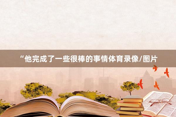 “他完成了一些很棒的事情体育录像/图片