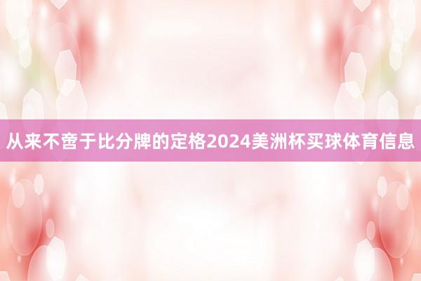 从来不啻于比分牌的定格2024美洲杯买球体育信息