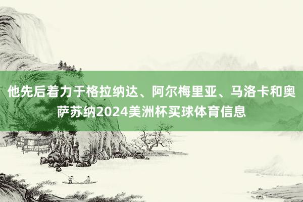 他先后着力于格拉纳达、阿尔梅里亚、马洛卡和奥萨苏纳2024美洲杯买球体育信息