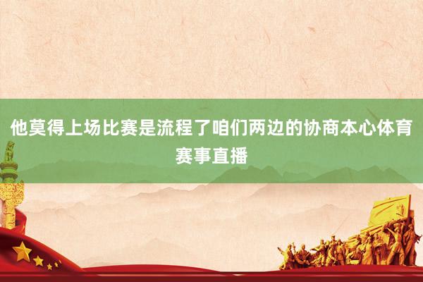 他莫得上场比赛是流程了咱们两边的协商本心体育赛事直播