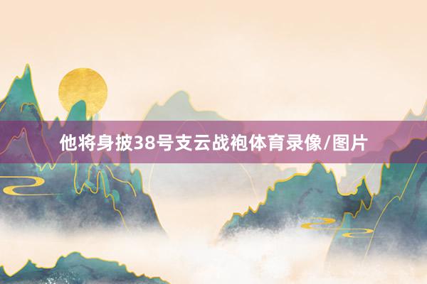 他将身披38号支云战袍体育录像/图片