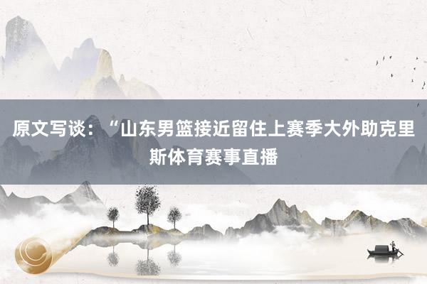 原文写谈：“山东男篮接近留住上赛季大外助克里斯体育赛事直播