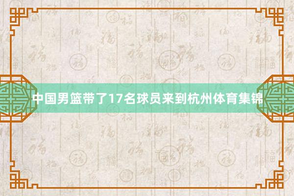 中国男篮带了17名球员来到杭州体育集锦