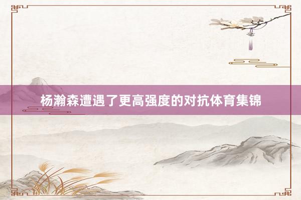 杨瀚森遭遇了更高强度的对抗体育集锦