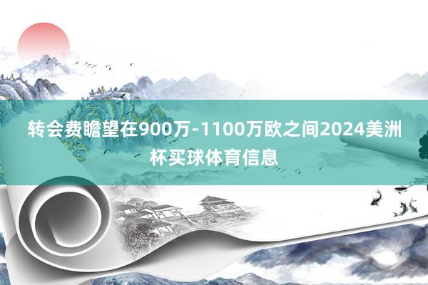 转会费瞻望在900万-1100万欧之间2024美洲杯买球体育信息