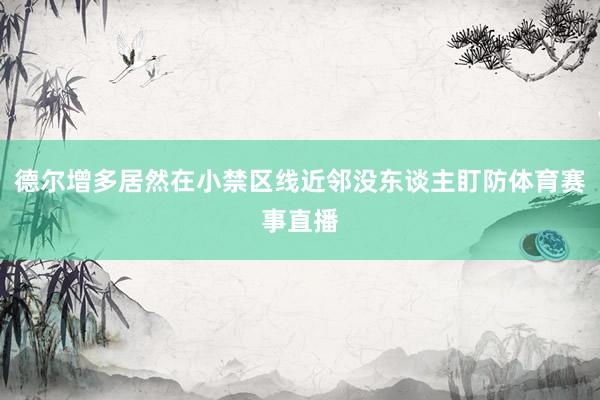 德尔增多居然在小禁区线近邻没东谈主盯防体育赛事直播