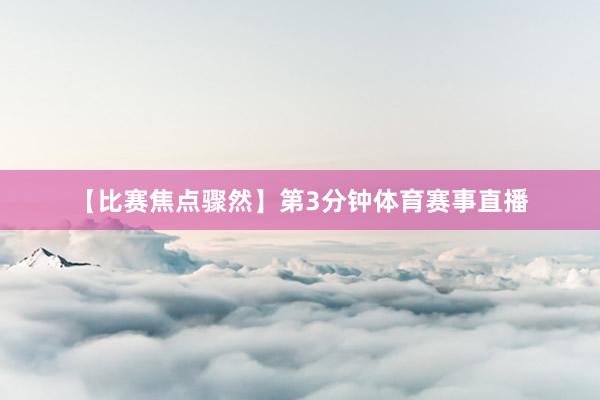 【比赛焦点骤然】第3分钟体育赛事直播