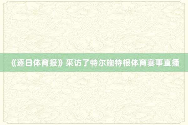 《逐日体育报》采访了特尔施特根体育赛事直播