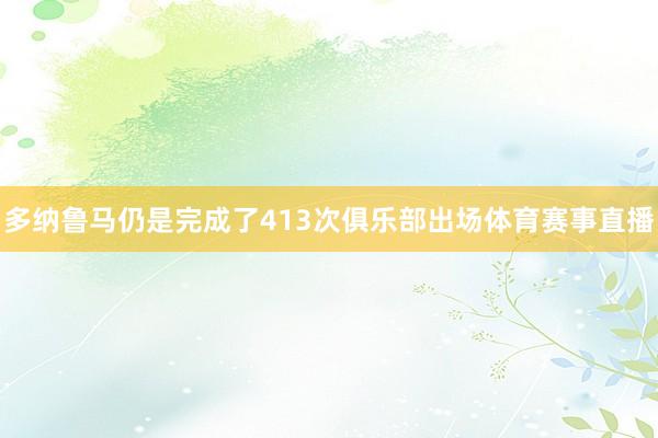 多纳鲁马仍是完成了413次俱乐部出场体育赛事直播
