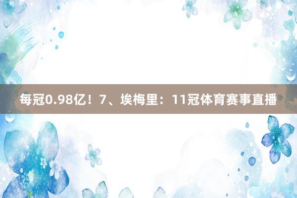 每冠0.98亿！7、埃梅里：11冠体育赛事直播