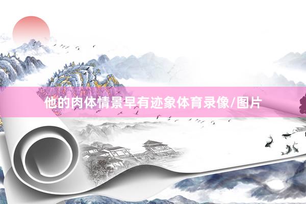他的肉体情景早有迹象体育录像/图片