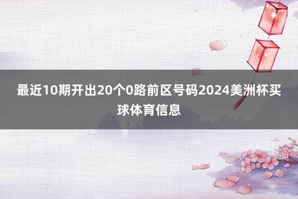 最近10期开出20个0路前区号码2024美洲杯买球体育信息