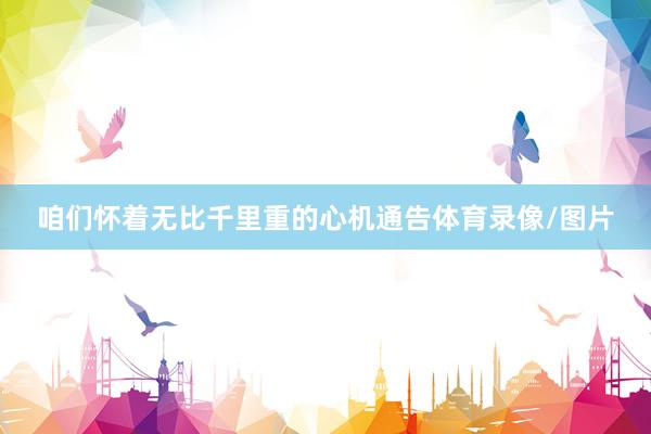 咱们怀着无比千里重的心机通告体育录像/图片