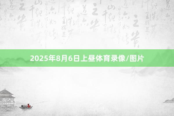 2025年8月6日上昼体育录像/图片