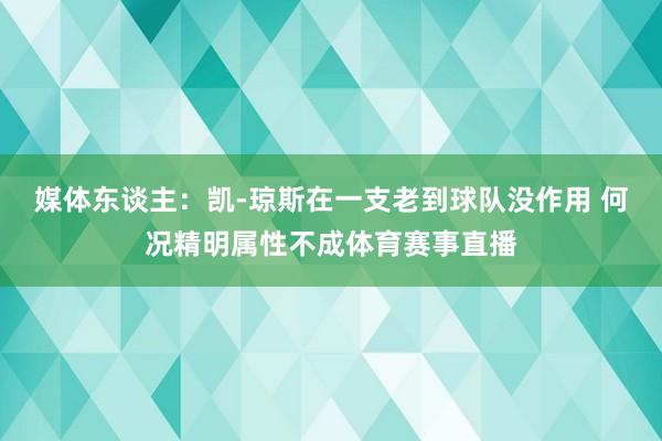 媒体东谈主：凯-琼斯在一支老到球队没作用 何况精明属性不成体育赛事直播