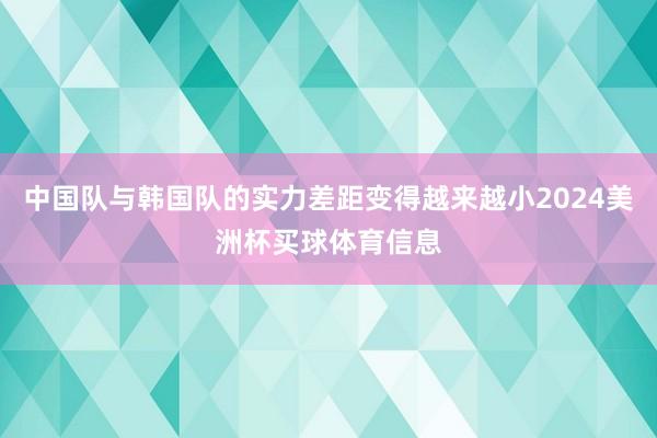 中国队与韩国队的实力差距变得越来越小2024美洲杯买球体育信息