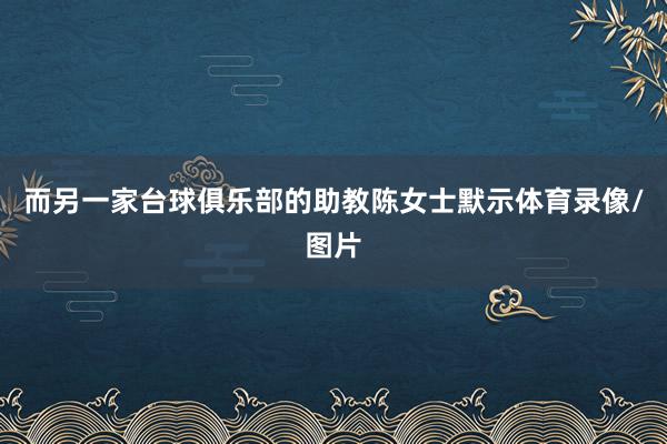 而另一家台球俱乐部的助教陈女士默示体育录像/图片