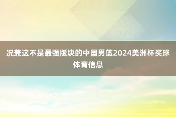 况兼这不是最强版块的中国男篮2024美洲杯买球体育信息