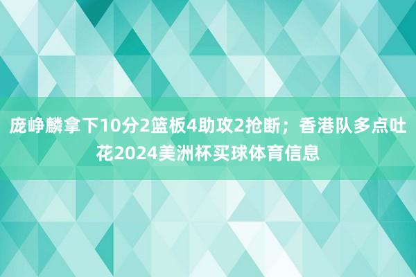庞峥麟拿下10分2篮板4助攻2抢断；香港队多点吐花2024美洲杯买球体育信息