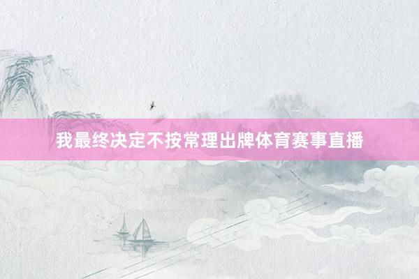 我最终决定不按常理出牌体育赛事直播
