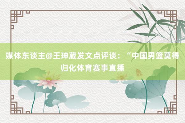 媒体东谈主@王珅葳发文点评谈：“中国男篮莫得归化体育赛事直播