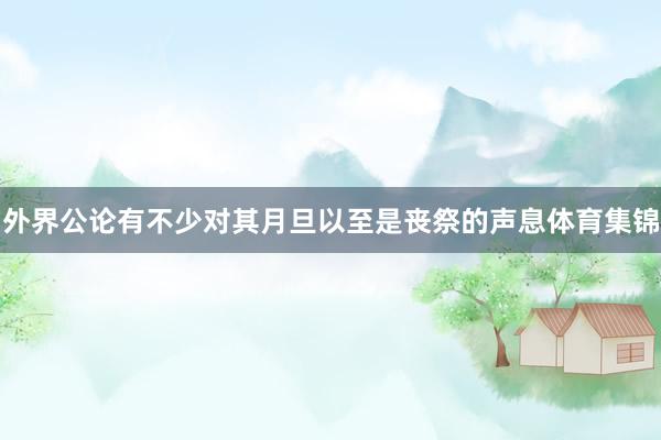外界公论有不少对其月旦以至是丧祭的声息体育集锦