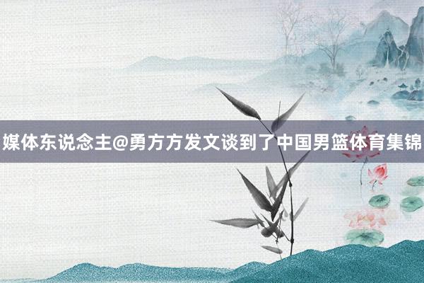 媒体东说念主@勇方方发文谈到了中国男篮体育集锦