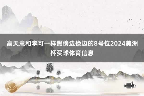 高天意和李可一样踢傍边换边的8号位2024美洲杯买球体育信息
