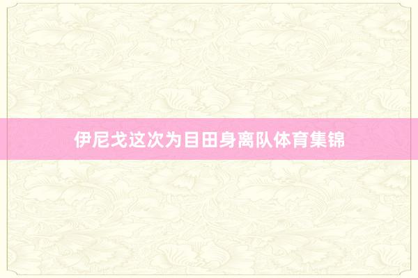伊尼戈这次为目田身离队体育集锦