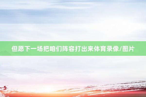 但愿下一场把咱们阵容打出来体育录像/图片