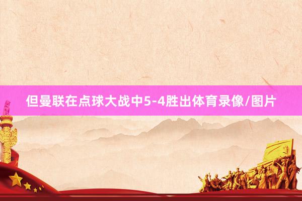但曼联在点球大战中5-4胜出体育录像/图片