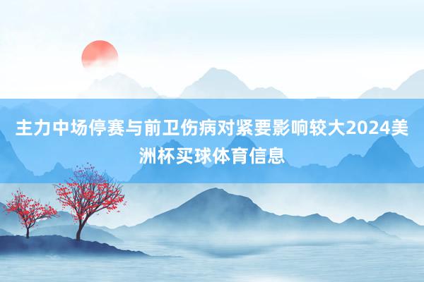 主力中场停赛与前卫伤病对紧要影响较大2024美洲杯买球体育信息