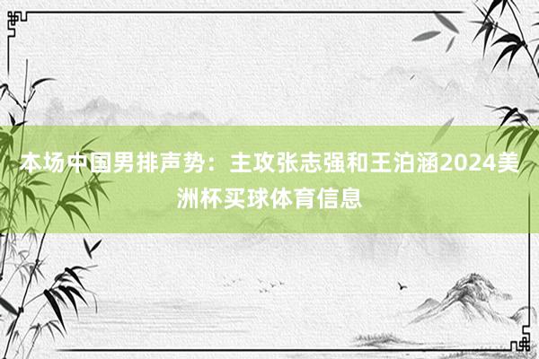 本场中国男排声势：主攻张志强和王泊涵2024美洲杯买球体育信息