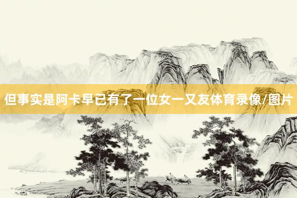 但事实是阿卡早已有了一位女一又友体育录像/图片