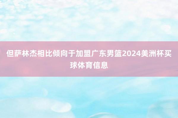 但萨林杰相比倾向于加盟广东男篮2024美洲杯买球体育信息