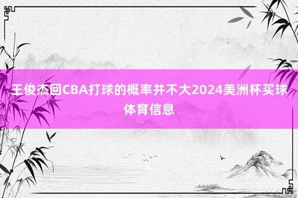 王俊杰回CBA打球的概率并不大2024美洲杯买球体育信息