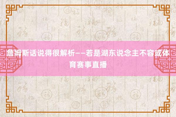 詹姆斯话说得很解析——若是湖东说念主不容或体育赛事直播