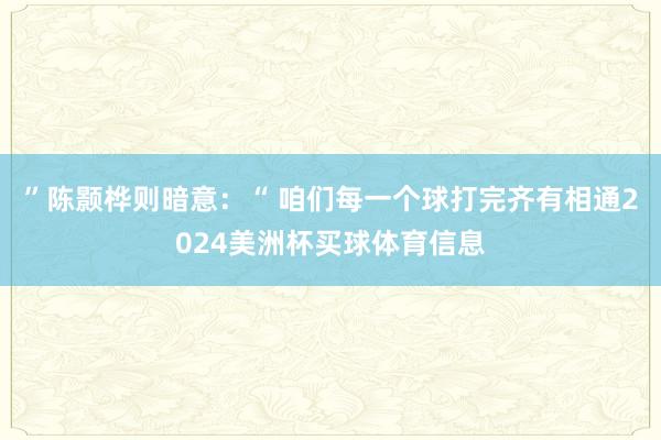 ”陈颢桦则暗意：“ 咱们每一个球打完齐有相通2024美洲杯买球体育信息