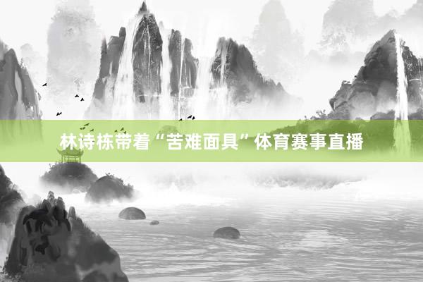 林诗栋带着“苦难面具”体育赛事直播