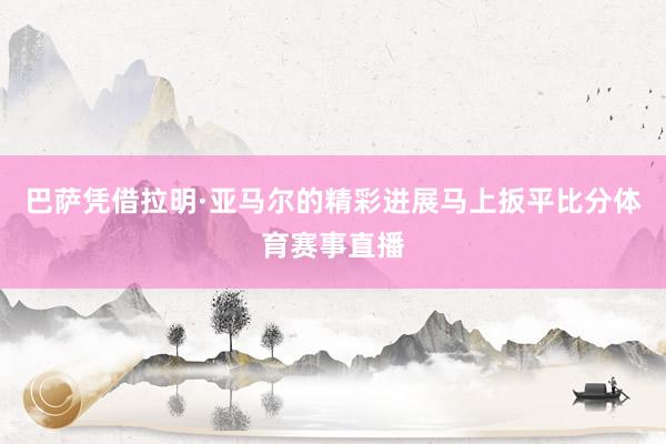 巴萨凭借拉明·亚马尔的精彩进展马上扳平比分体育赛事直播