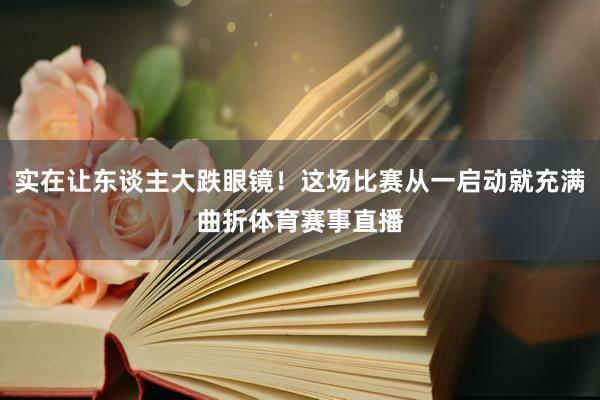 实在让东谈主大跌眼镜！这场比赛从一启动就充满曲折体育赛事直播